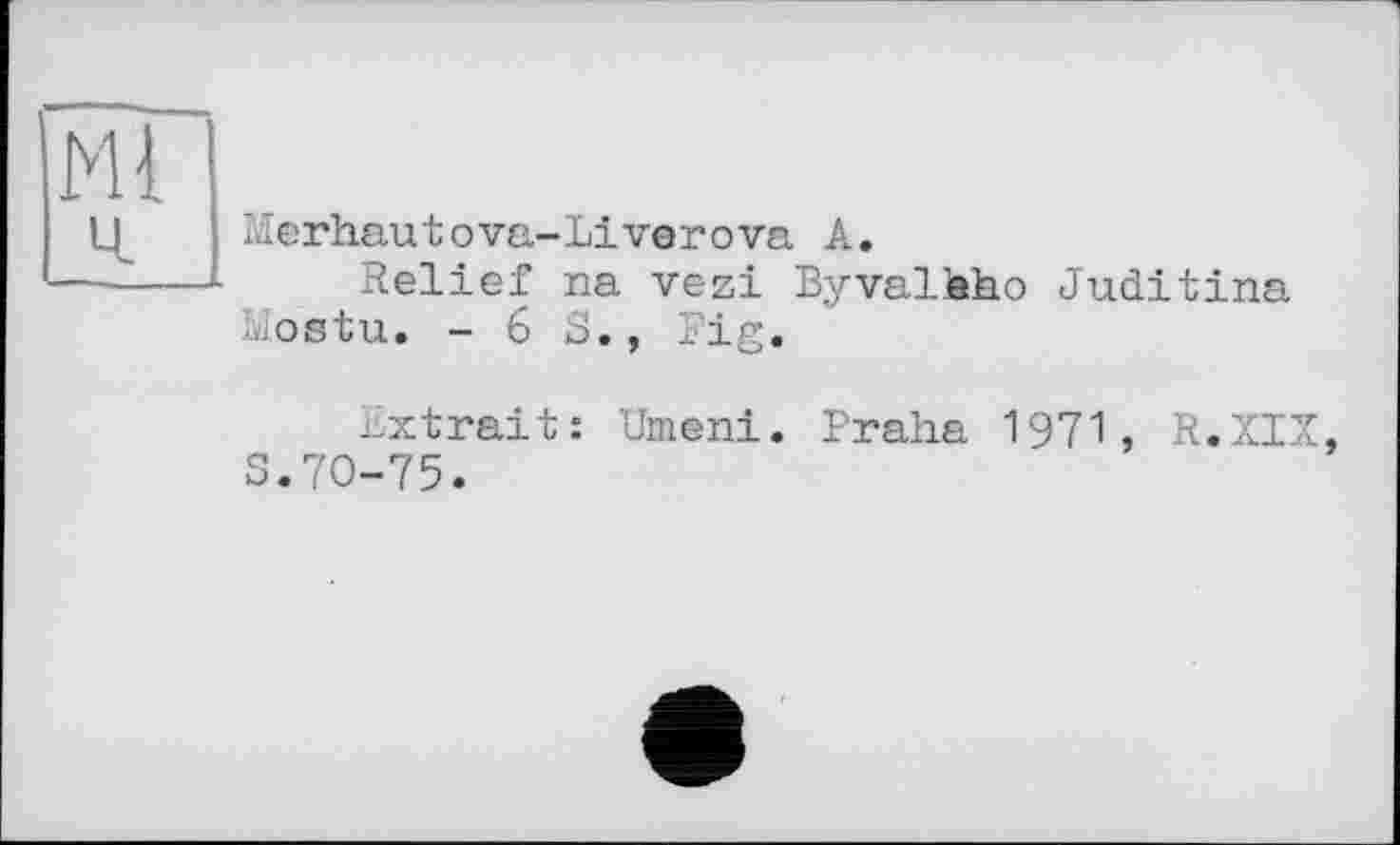 ﻿Ml
Merhautova-Liverova A.
Relief na vezi Byvalhho Juditina Mostu. -6 8., Fig.
Extrait: Umeni. Praha 1971, R.XIZ, S.70-75.